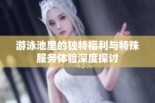 游泳池里的独特福利与特殊服务体验深度探讨