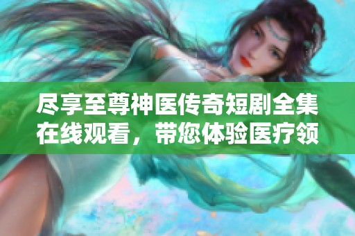 尽享至尊神医传奇短剧全集在线观看，带您体验医疗领域的精彩纷呈