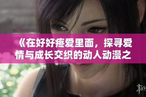《在好好疼爱里面，探寻爱情与成长交织的动人动漫之旅》