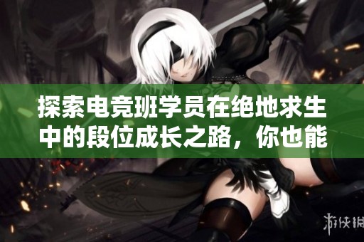 探索电竞班学员在绝地求生中的段位成长之路，你也能成为高手吗？
