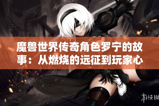 魔兽世界传奇角色罗宁的故事：从燃烧的远征到玩家心中的不朽传奇