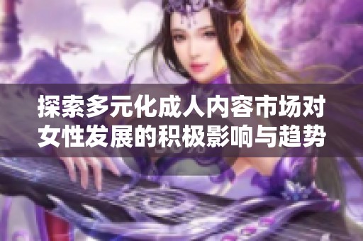 探索多元化成人内容市场对女性发展的积极影响与趋势分析