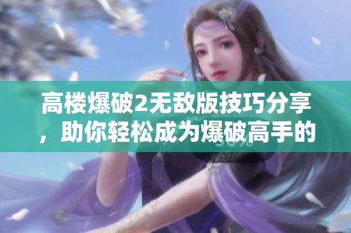高楼爆破2无敌版技巧分享，助你轻松成为爆破高手的秘籍