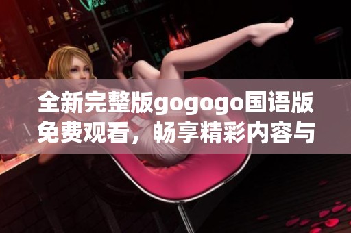全新完整版gogogo国语版免费观看，畅享精彩内容与无限乐趣