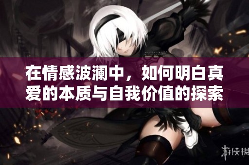 在情感波澜中，如何明白真爱的本质与自我价值的探索