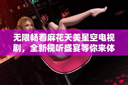 无限畅看麻花天美星空电视剧，全新视听盛宴等你来体验