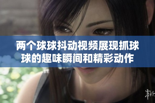 两个球球抖动视频展现抓球球的趣味瞬间和精彩动作