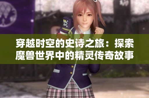 穿越时空的史诗之旅：探索魔兽世界中的精灵传奇故事