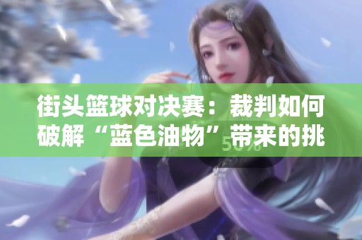 街头篮球对决赛：裁判如何破解“蓝色油物”带来的挑战与影响