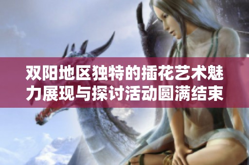 双阳地区独特的插花艺术魅力展现与探讨活动圆满结束