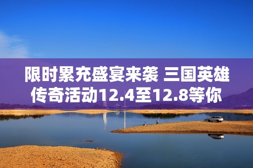 限时累充盛宴来袭 三国英雄传奇活动12.4至12.8等你参与