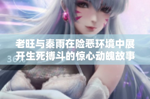 老旺与秦雨在险恶环境中展开生死搏斗的惊心动魄故事背景解析