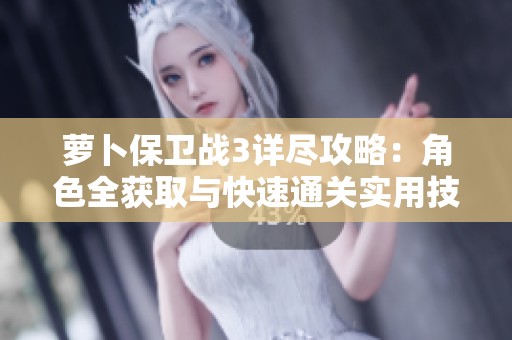 萝卜保卫战3详尽攻略：角色全获取与快速通关实用技巧分享