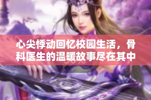 心尖悸动回忆校园生活，骨科医生的温暖故事尽在其中
