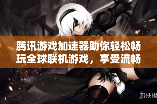 腾讯游戏加速器助你轻松畅玩全球联机游戏，享受流畅稳定体验