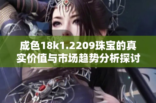 成色18k1.2209珠宝的真实价值与市场趋势分析探讨