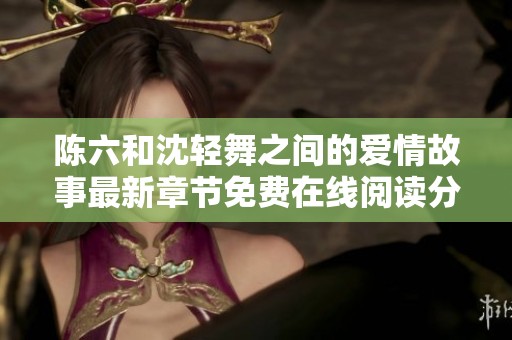 陈六和沈轻舞之间的爱情故事最新章节免费在线阅读分享