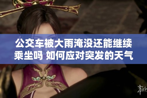 公交车被大雨淹没还能继续乘坐吗 如何应对突发的天气状况