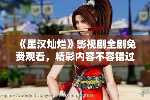 《星汉灿烂》影视剧全剧免费观看，精彩内容不容错过！