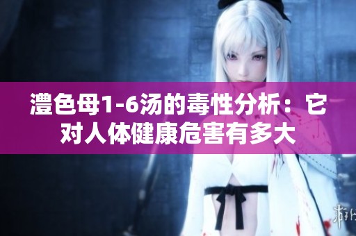 澧色母1-6汤的毒性分析：它对人体健康危害有多大