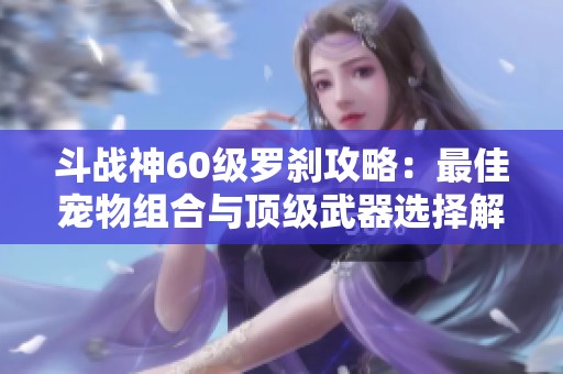 斗战神60级罗刹攻略：最佳宠物组合与顶级武器选择解析