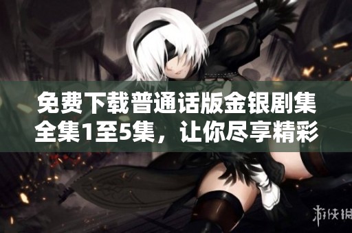 免费下载普通话版金银剧集全集1至5集，让你尽享精彩剧情与动人故事。