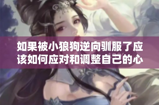 如果被小狼狗逆向驯服了应该如何应对和调整自己的心态呢