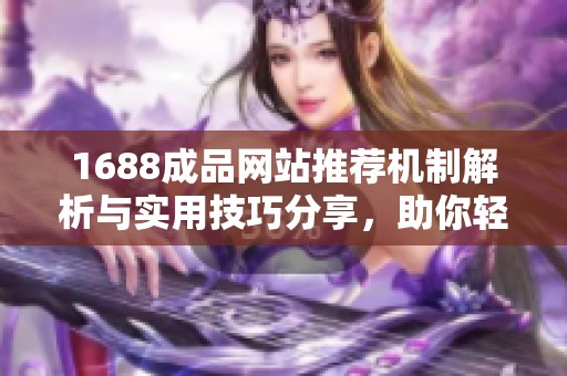 1688成品网站推荐机制解析与实用技巧分享，助你轻松找到优质商品
