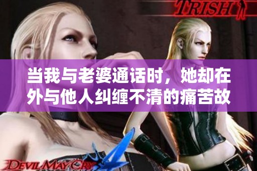 当我与老婆通话时，她却在外与他人纠缠不清的痛苦故事