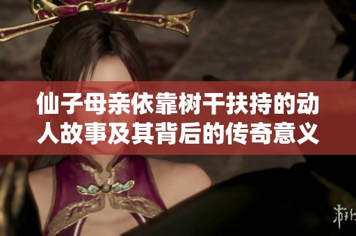 仙子母亲依靠树干扶持的动人故事及其背后的传奇意义