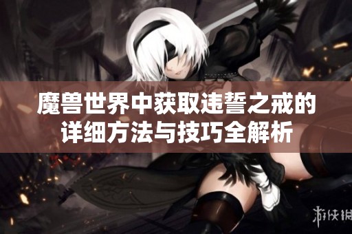 魔兽世界中获取违誓之戒的详细方法与技巧全解析