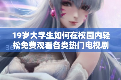 19岁大学生如何在校园内轻松免费观看各类热门电视剧的秘诀分享