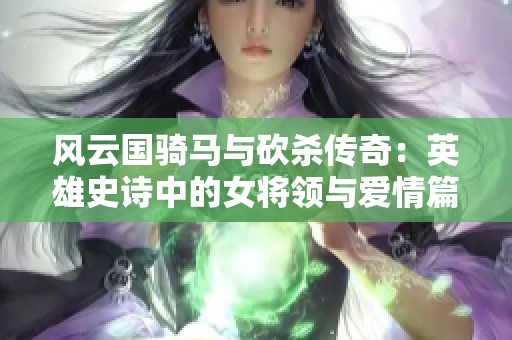 风云国骑马与砍杀传奇：英雄史诗中的女将领与爱情篇章