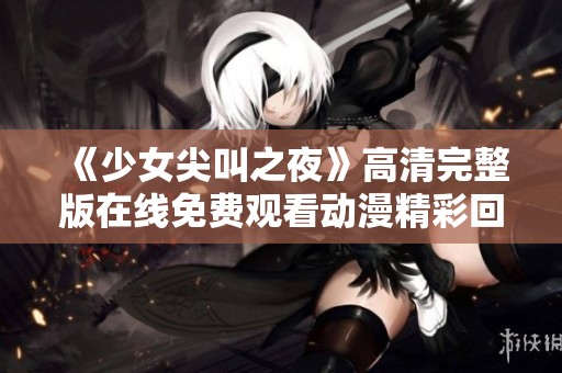 《少女尖叫之夜》高清完整版在线免费观看动漫精彩回顾与情节分析