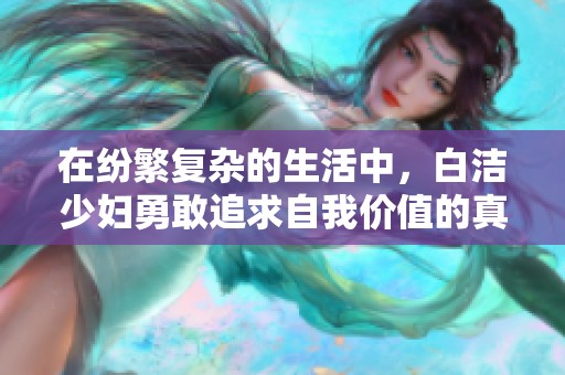在纷繁复杂的生活中，白洁少妇勇敢追求自我价值的真实故事