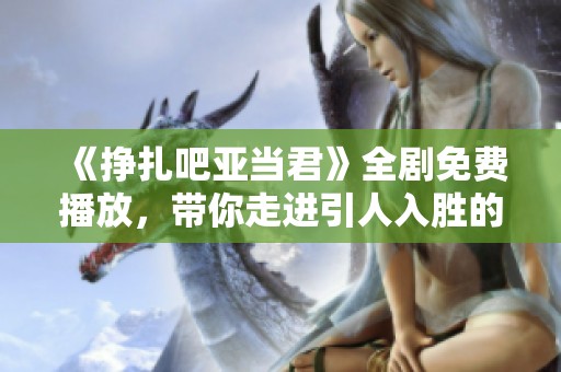 《挣扎吧亚当君》全剧免费播放，带你走进引人入胜的故事世界