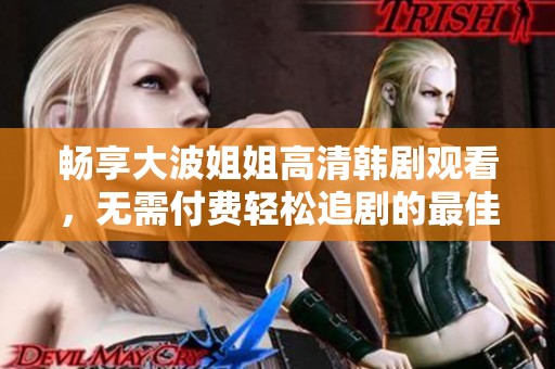 畅享大波姐姐高清韩剧观看，无需付费轻松追剧的最佳选择