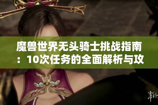 魔兽世界无头骑士挑战指南：10次任务的全面解析与攻略分享
