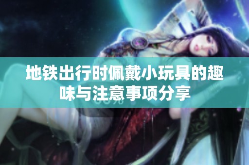 地铁出行时佩戴小玩具的趣味与注意事项分享