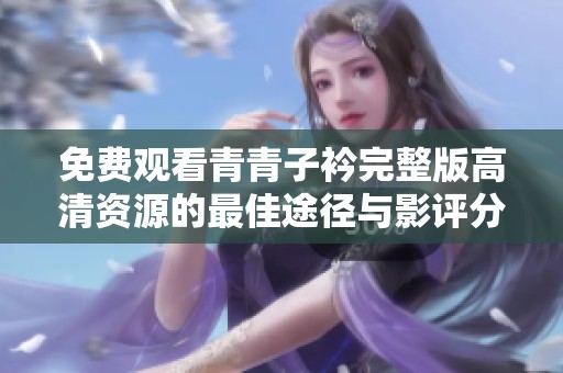 免费观看青青子衿完整版高清资源的最佳途径与影评分析