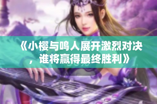 《小樱与鸣人展开激烈对决，谁将赢得最终胜利》