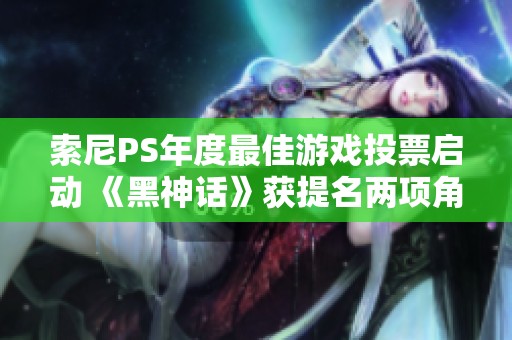 索尼PS年度最佳游戏投票启动 《黑神话》获提名两项角逐大奖