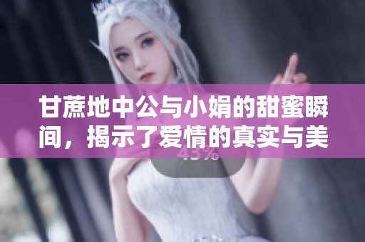 甘蔗地中公与小娟的甜蜜瞬间，揭示了爱情的真实与美好