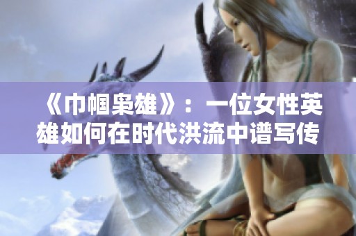 《巾帼枭雄》：一位女性英雄如何在时代洪流中谱写传奇人生