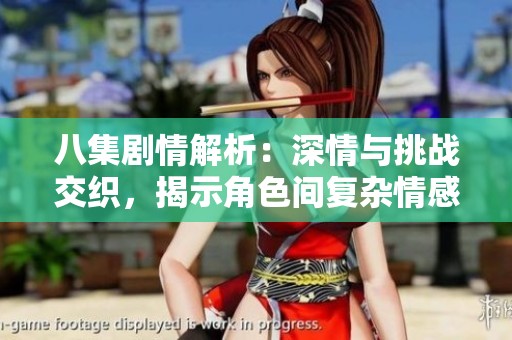 八集剧情解析：深情与挑战交织，揭示角色间复杂情感关系妙趣横生