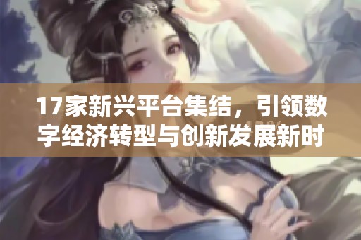 17家新兴平台集结，引领数字经济转型与创新发展新时代
