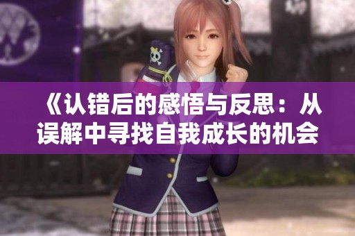《认错后的感悟与反思：从误解中寻找自我成长的机会》