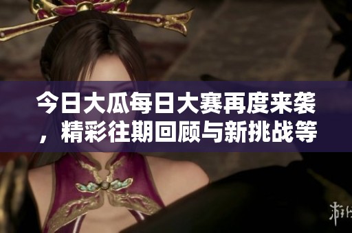 今日大瓜每日大赛再度来袭，精彩往期回顾与新挑战等你参与