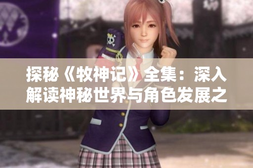 探秘《牧神记》全集：深入解读神秘世界与角色发展之旅