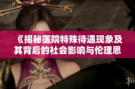 《揭秘医院特殊待遇现象及其背后的社会影响与伦理思考》